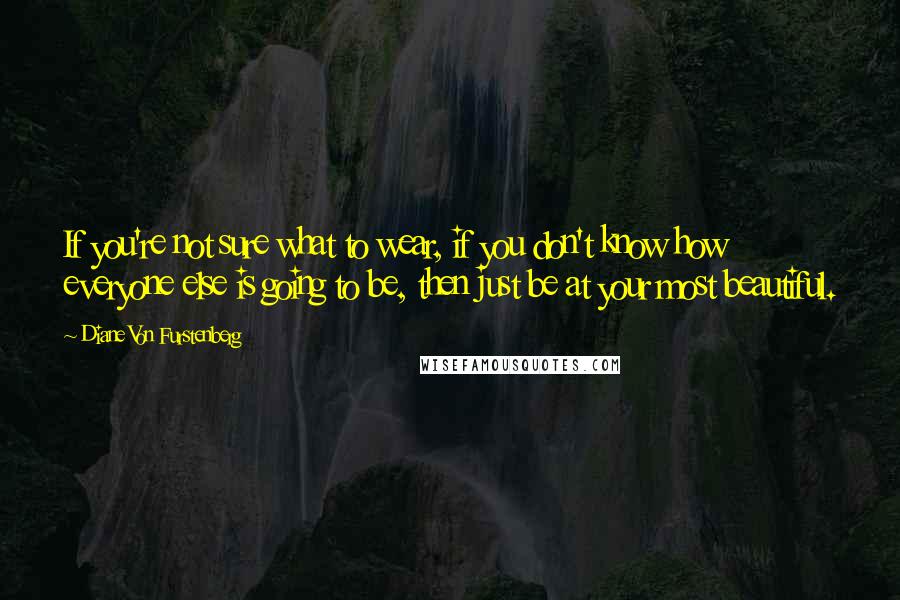 Diane Von Furstenberg Quotes: If you're not sure what to wear, if you don't know how everyone else is going to be, then just be at your most beautiful.