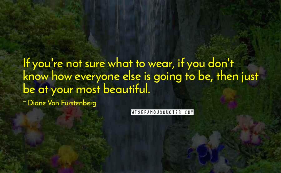Diane Von Furstenberg Quotes: If you're not sure what to wear, if you don't know how everyone else is going to be, then just be at your most beautiful.