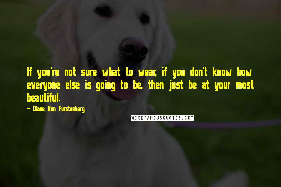 Diane Von Furstenberg Quotes: If you're not sure what to wear, if you don't know how everyone else is going to be, then just be at your most beautiful.