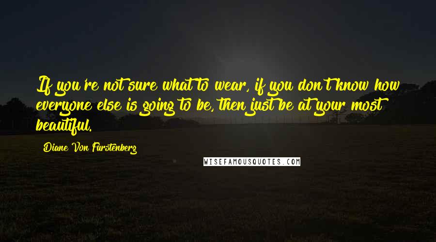 Diane Von Furstenberg Quotes: If you're not sure what to wear, if you don't know how everyone else is going to be, then just be at your most beautiful.