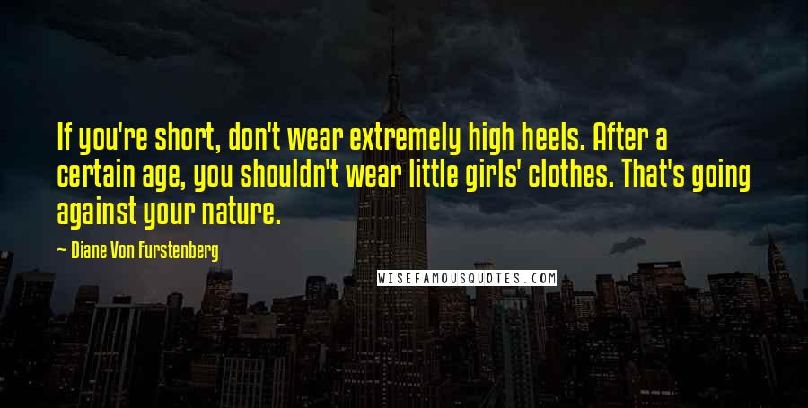 Diane Von Furstenberg Quotes: If you're short, don't wear extremely high heels. After a certain age, you shouldn't wear little girls' clothes. That's going against your nature.