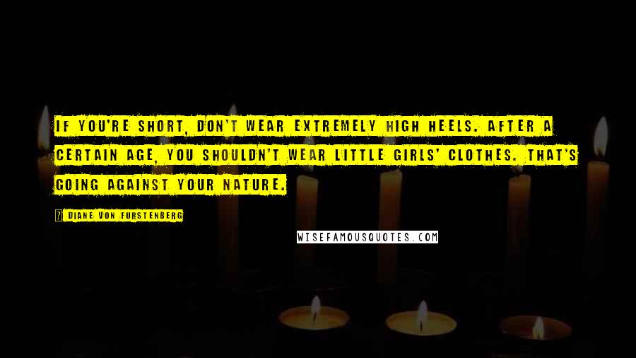 Diane Von Furstenberg Quotes: If you're short, don't wear extremely high heels. After a certain age, you shouldn't wear little girls' clothes. That's going against your nature.