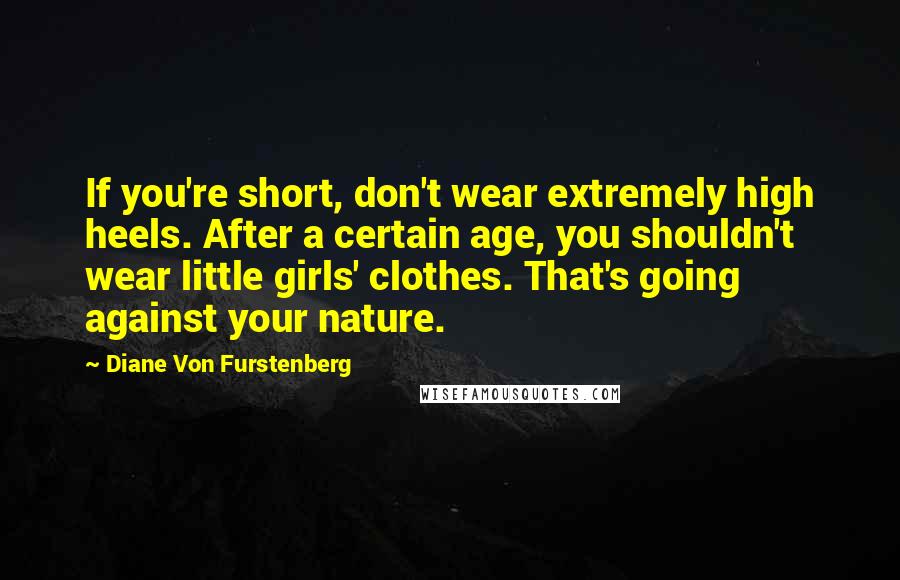 Diane Von Furstenberg Quotes: If you're short, don't wear extremely high heels. After a certain age, you shouldn't wear little girls' clothes. That's going against your nature.