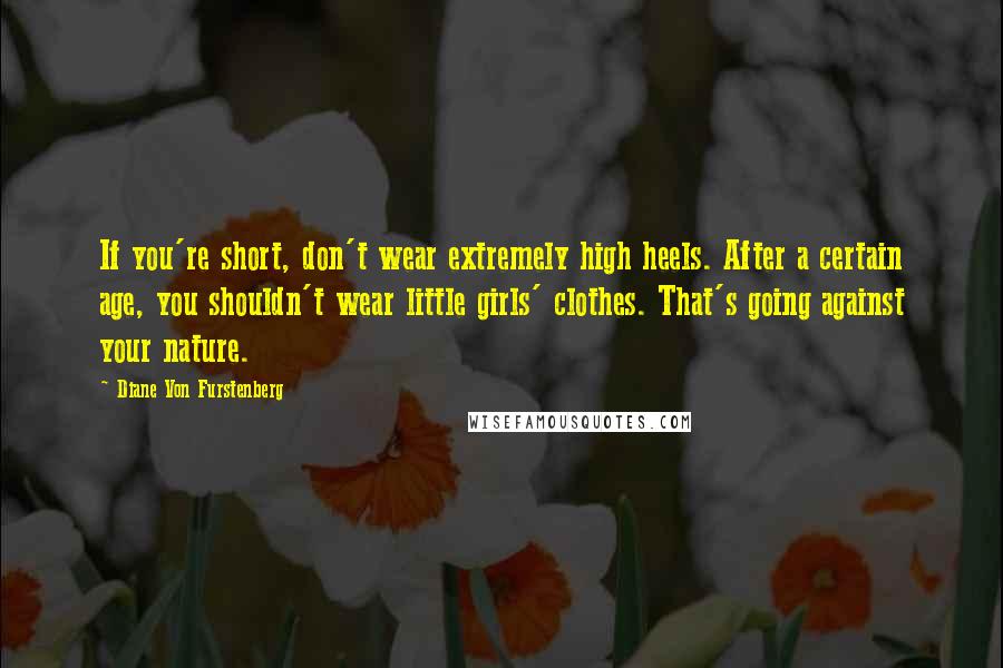 Diane Von Furstenberg Quotes: If you're short, don't wear extremely high heels. After a certain age, you shouldn't wear little girls' clothes. That's going against your nature.