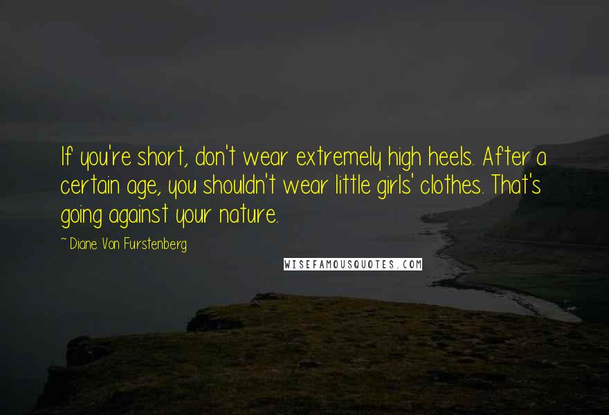 Diane Von Furstenberg Quotes: If you're short, don't wear extremely high heels. After a certain age, you shouldn't wear little girls' clothes. That's going against your nature.