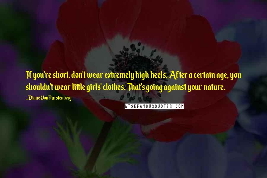 Diane Von Furstenberg Quotes: If you're short, don't wear extremely high heels. After a certain age, you shouldn't wear little girls' clothes. That's going against your nature.