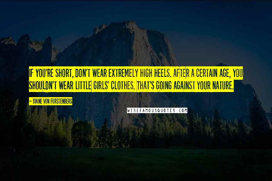 Diane Von Furstenberg Quotes: If you're short, don't wear extremely high heels. After a certain age, you shouldn't wear little girls' clothes. That's going against your nature.