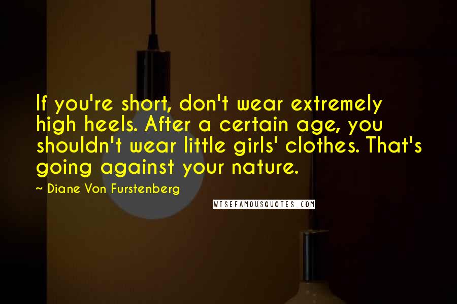 Diane Von Furstenberg Quotes: If you're short, don't wear extremely high heels. After a certain age, you shouldn't wear little girls' clothes. That's going against your nature.
