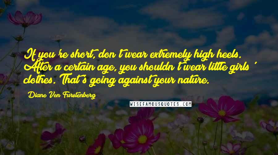 Diane Von Furstenberg Quotes: If you're short, don't wear extremely high heels. After a certain age, you shouldn't wear little girls' clothes. That's going against your nature.