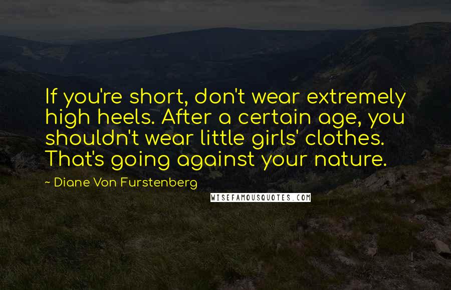 Diane Von Furstenberg Quotes: If you're short, don't wear extremely high heels. After a certain age, you shouldn't wear little girls' clothes. That's going against your nature.