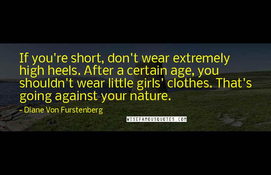 Diane Von Furstenberg Quotes: If you're short, don't wear extremely high heels. After a certain age, you shouldn't wear little girls' clothes. That's going against your nature.