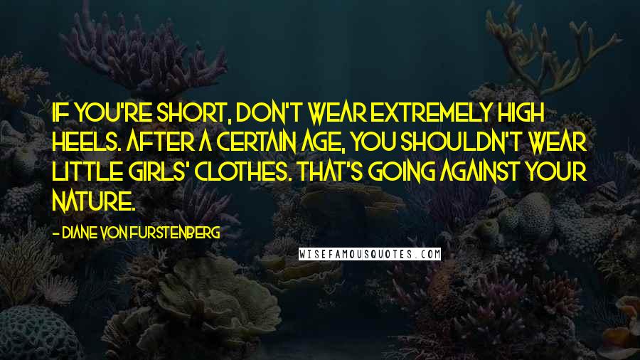 Diane Von Furstenberg Quotes: If you're short, don't wear extremely high heels. After a certain age, you shouldn't wear little girls' clothes. That's going against your nature.