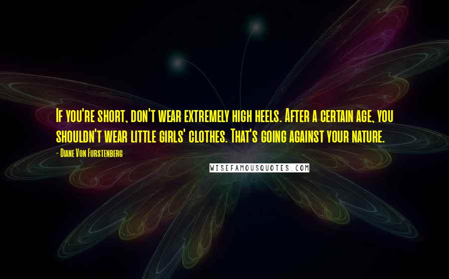 Diane Von Furstenberg Quotes: If you're short, don't wear extremely high heels. After a certain age, you shouldn't wear little girls' clothes. That's going against your nature.