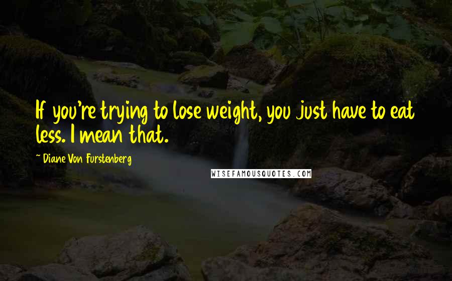 Diane Von Furstenberg Quotes: If you're trying to lose weight, you just have to eat less. I mean that.