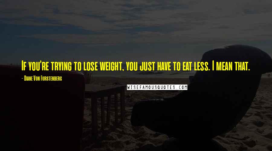 Diane Von Furstenberg Quotes: If you're trying to lose weight, you just have to eat less. I mean that.