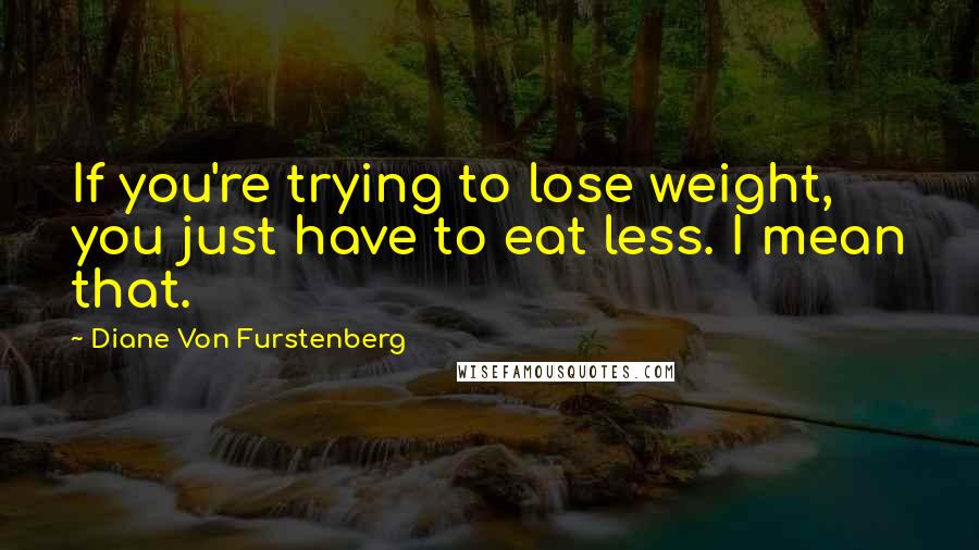 Diane Von Furstenberg Quotes: If you're trying to lose weight, you just have to eat less. I mean that.