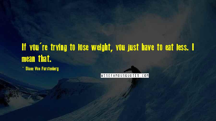 Diane Von Furstenberg Quotes: If you're trying to lose weight, you just have to eat less. I mean that.