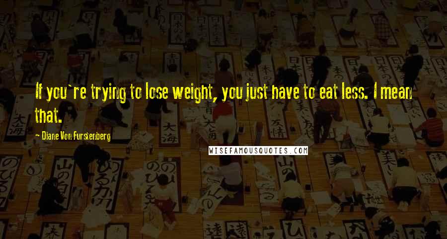 Diane Von Furstenberg Quotes: If you're trying to lose weight, you just have to eat less. I mean that.