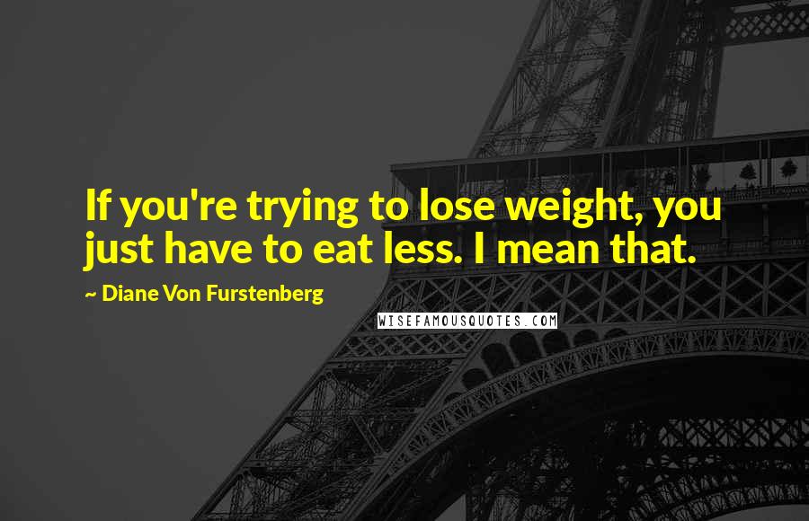 Diane Von Furstenberg Quotes: If you're trying to lose weight, you just have to eat less. I mean that.