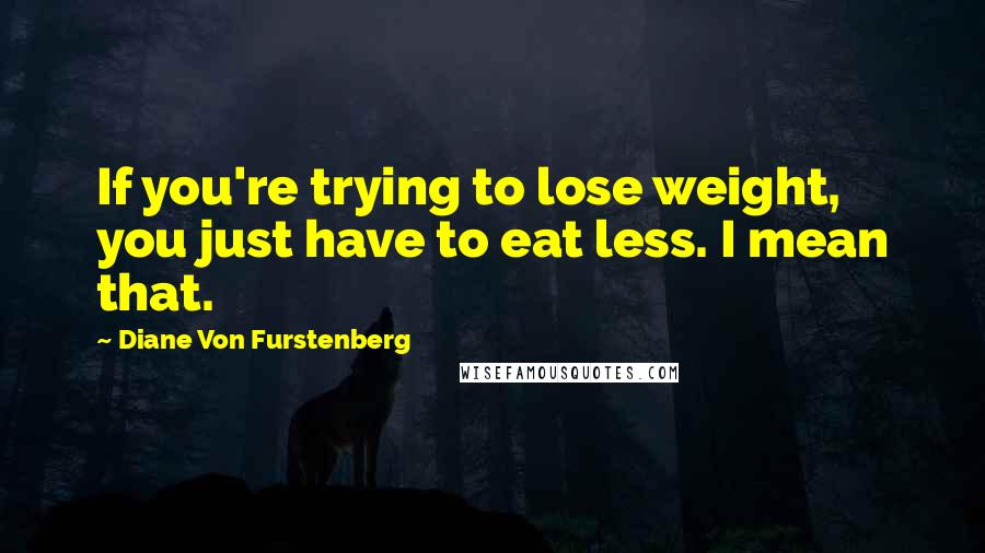 Diane Von Furstenberg Quotes: If you're trying to lose weight, you just have to eat less. I mean that.