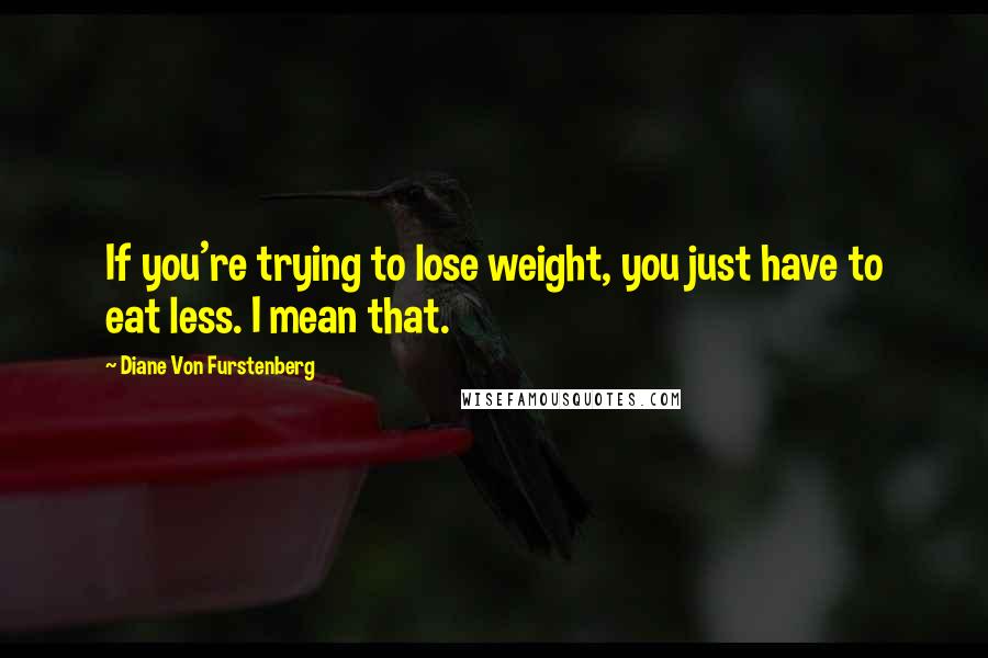 Diane Von Furstenberg Quotes: If you're trying to lose weight, you just have to eat less. I mean that.