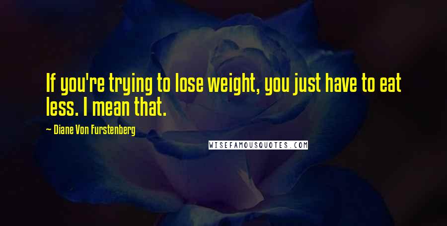 Diane Von Furstenberg Quotes: If you're trying to lose weight, you just have to eat less. I mean that.