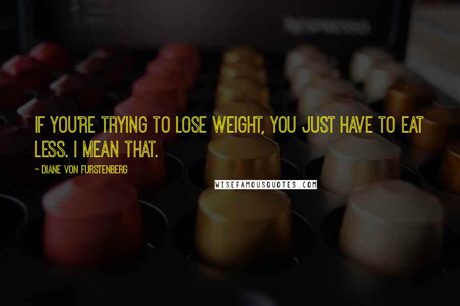 Diane Von Furstenberg Quotes: If you're trying to lose weight, you just have to eat less. I mean that.