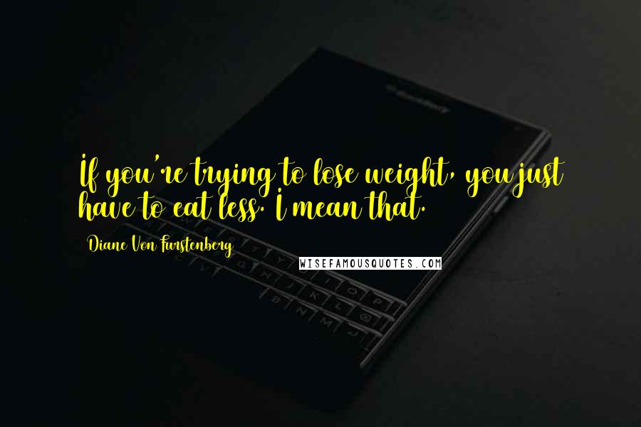 Diane Von Furstenberg Quotes: If you're trying to lose weight, you just have to eat less. I mean that.