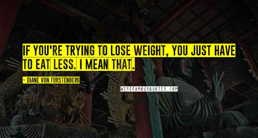 Diane Von Furstenberg Quotes: If you're trying to lose weight, you just have to eat less. I mean that.
