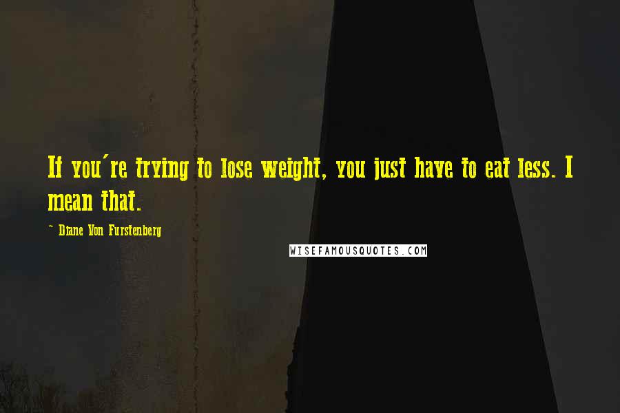 Diane Von Furstenberg Quotes: If you're trying to lose weight, you just have to eat less. I mean that.