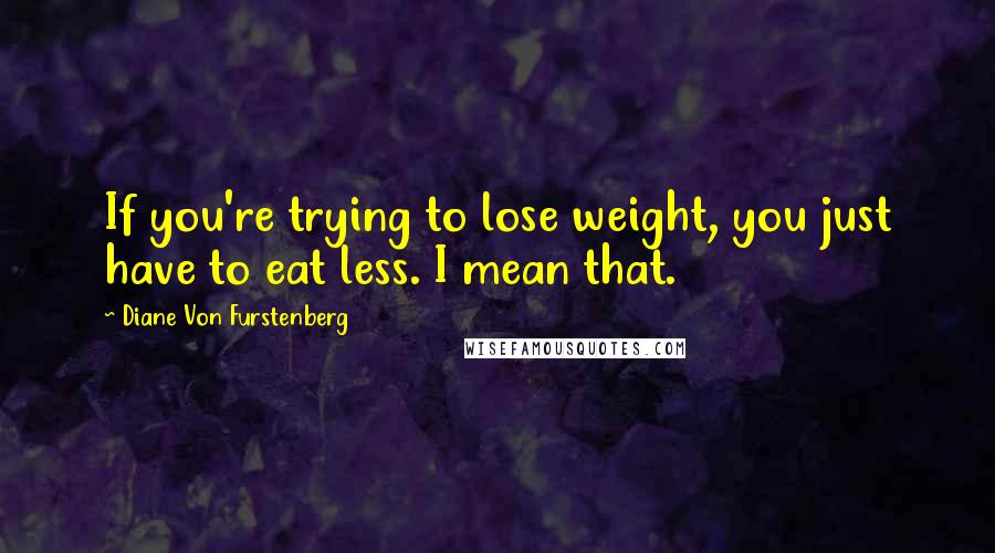 Diane Von Furstenberg Quotes: If you're trying to lose weight, you just have to eat less. I mean that.