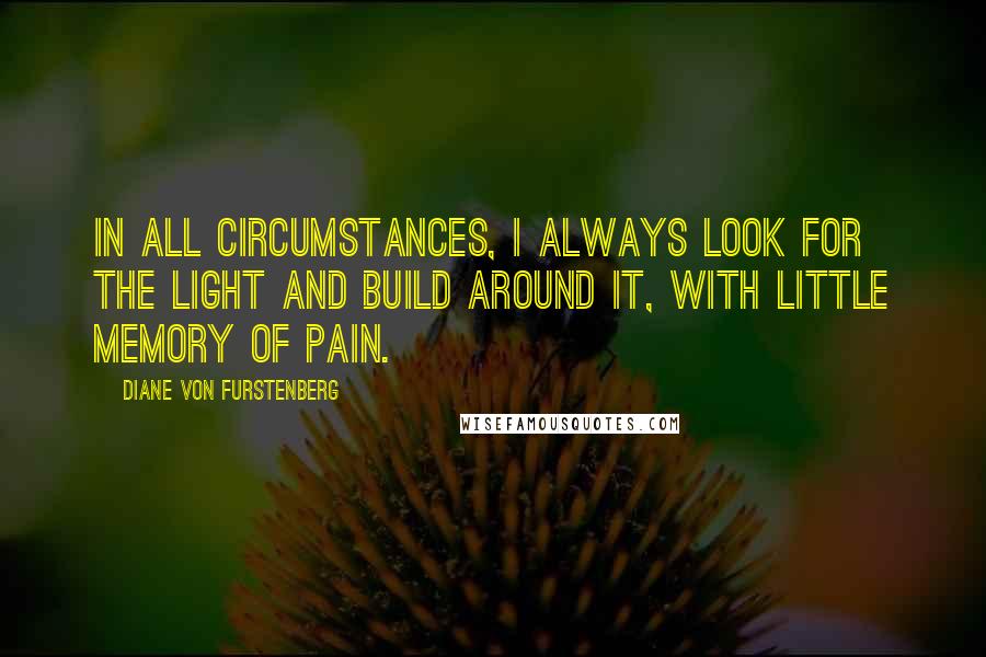 Diane Von Furstenberg Quotes: In all circumstances, I always look for the light and build around it, with little memory of pain.