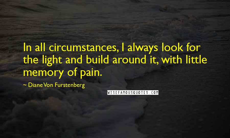 Diane Von Furstenberg Quotes: In all circumstances, I always look for the light and build around it, with little memory of pain.