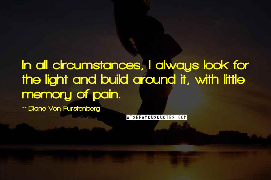 Diane Von Furstenberg Quotes: In all circumstances, I always look for the light and build around it, with little memory of pain.