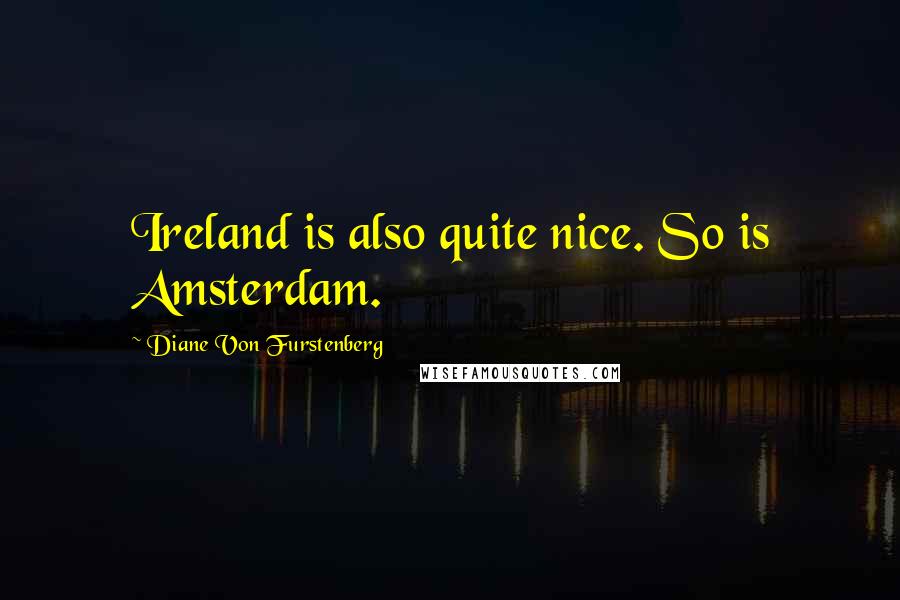 Diane Von Furstenberg Quotes: Ireland is also quite nice. So is Amsterdam.