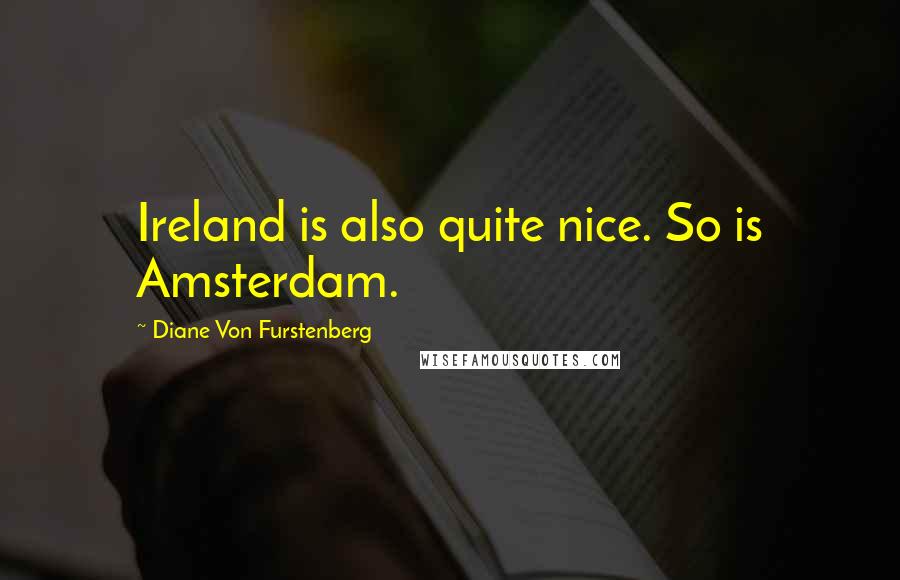 Diane Von Furstenberg Quotes: Ireland is also quite nice. So is Amsterdam.