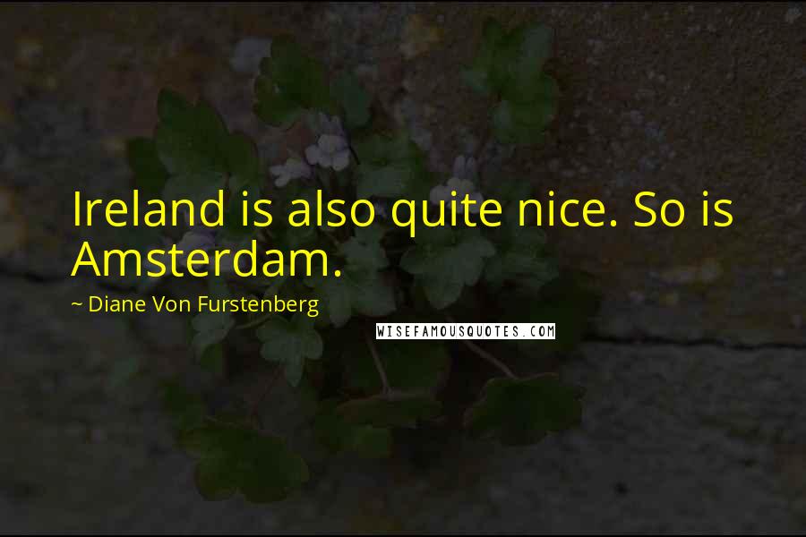 Diane Von Furstenberg Quotes: Ireland is also quite nice. So is Amsterdam.