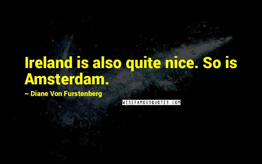 Diane Von Furstenberg Quotes: Ireland is also quite nice. So is Amsterdam.