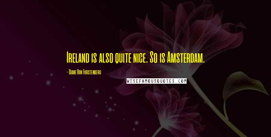 Diane Von Furstenberg Quotes: Ireland is also quite nice. So is Amsterdam.