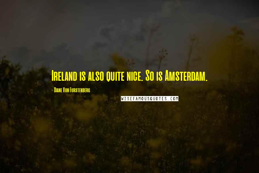 Diane Von Furstenberg Quotes: Ireland is also quite nice. So is Amsterdam.