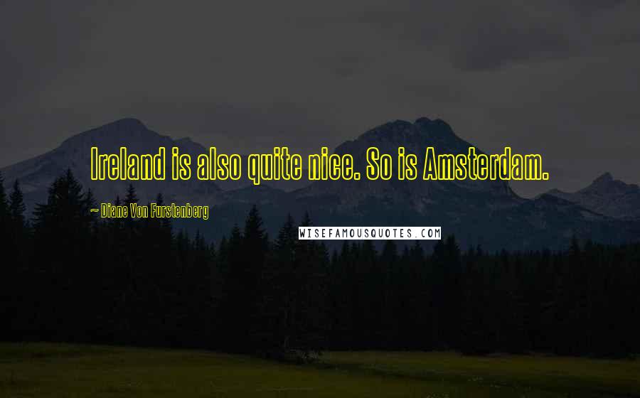Diane Von Furstenberg Quotes: Ireland is also quite nice. So is Amsterdam.