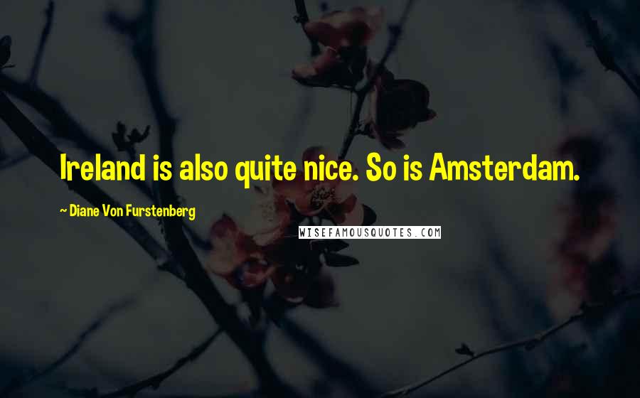 Diane Von Furstenberg Quotes: Ireland is also quite nice. So is Amsterdam.
