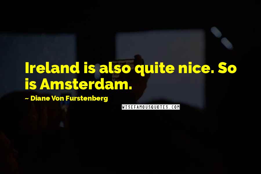 Diane Von Furstenberg Quotes: Ireland is also quite nice. So is Amsterdam.