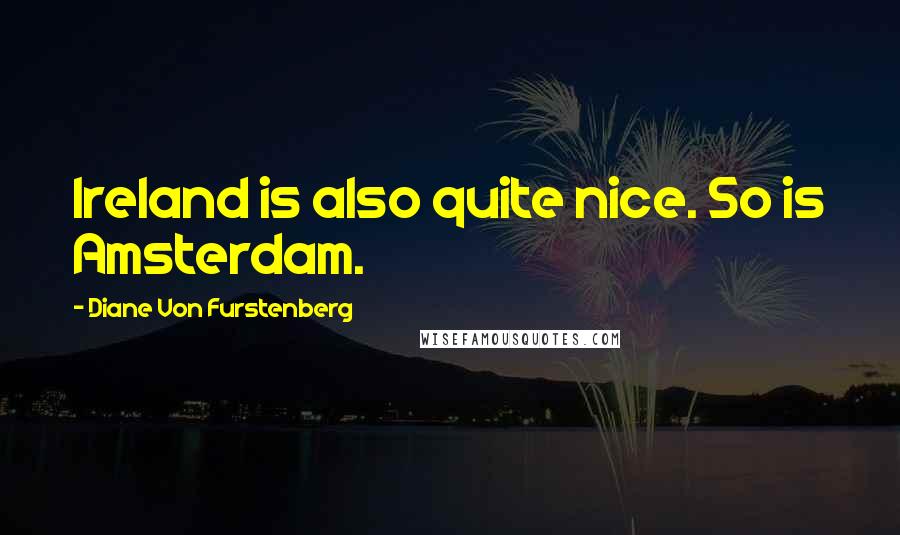 Diane Von Furstenberg Quotes: Ireland is also quite nice. So is Amsterdam.