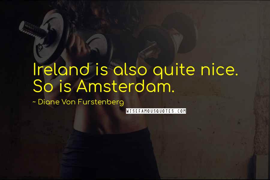 Diane Von Furstenberg Quotes: Ireland is also quite nice. So is Amsterdam.