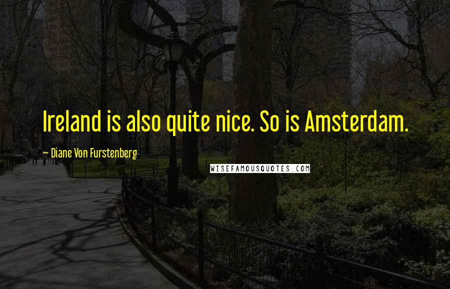 Diane Von Furstenberg Quotes: Ireland is also quite nice. So is Amsterdam.