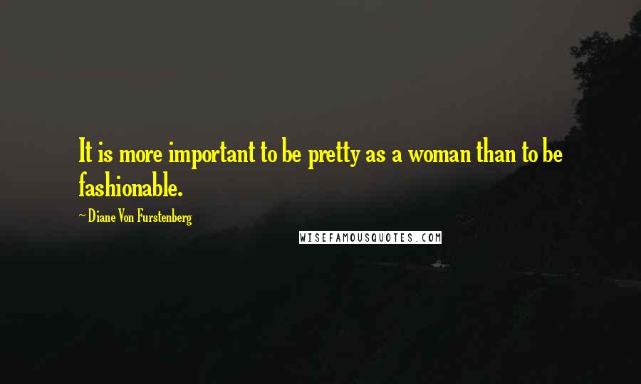 Diane Von Furstenberg Quotes: It is more important to be pretty as a woman than to be fashionable.