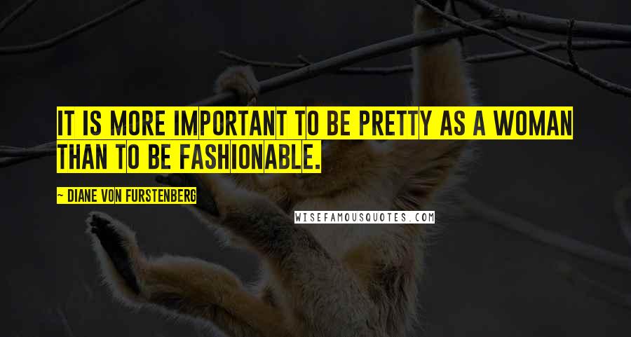 Diane Von Furstenberg Quotes: It is more important to be pretty as a woman than to be fashionable.