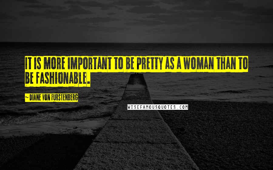 Diane Von Furstenberg Quotes: It is more important to be pretty as a woman than to be fashionable.