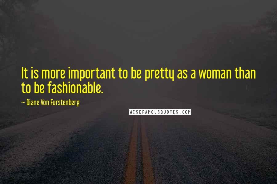 Diane Von Furstenberg Quotes: It is more important to be pretty as a woman than to be fashionable.